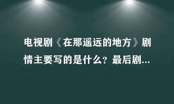 电视剧《在那遥远的地方》剧情主要写的是什么？最后剧里面的女主角因为什么牺牲了？