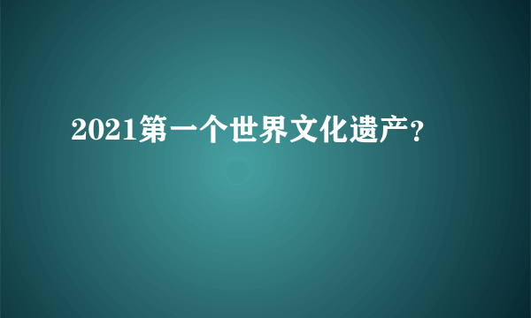 2021第一个世界文化遗产？