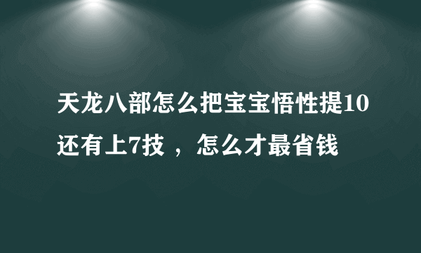 天龙八部怎么把宝宝悟性提10还有上7技 ，怎么才最省钱