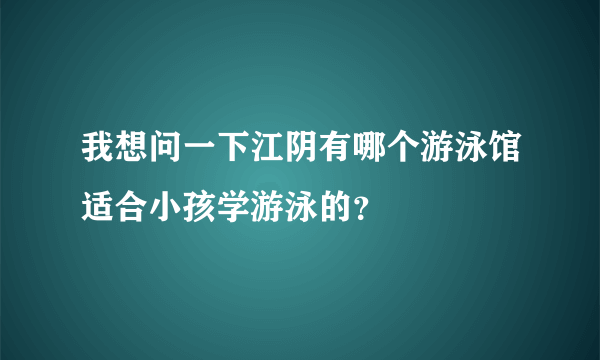 我想问一下江阴有哪个游泳馆适合小孩学游泳的？