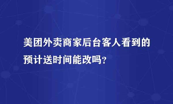 美团外卖商家后台客人看到的预计送时间能改吗？