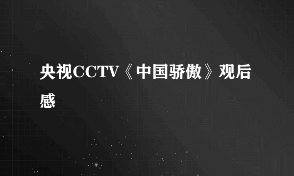 央视CCTV《中国骄傲》观后感