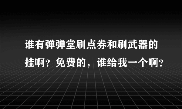 谁有弹弹堂刷点券和刷武器的挂啊？免费的，谁给我一个啊？