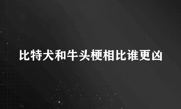 比特犬和牛头梗相比谁更凶