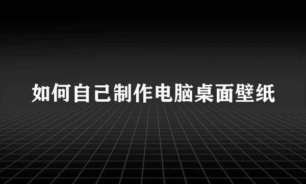 如何自己制作电脑桌面壁纸