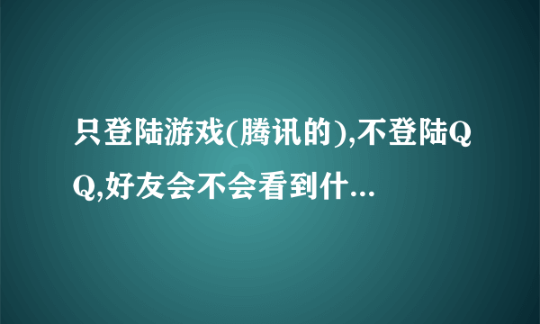 只登陆游戏(腾讯的),不登陆QQ,好友会不会看到什么正在什么什么游戏中?如果在游戏的时候他人登陆了