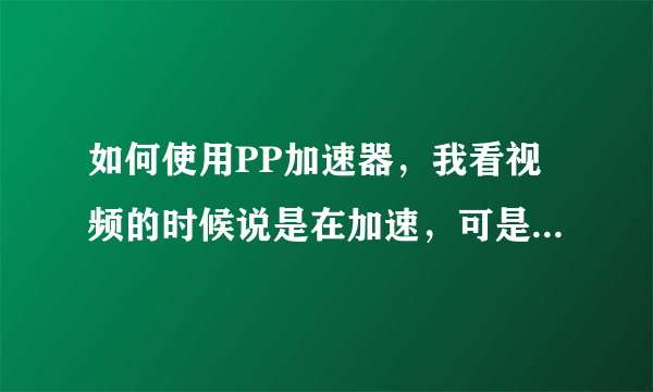 如何使用PP加速器，我看视频的时候说是在加速，可是一点效果也没有。