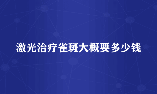 激光治疗雀斑大概要多少钱