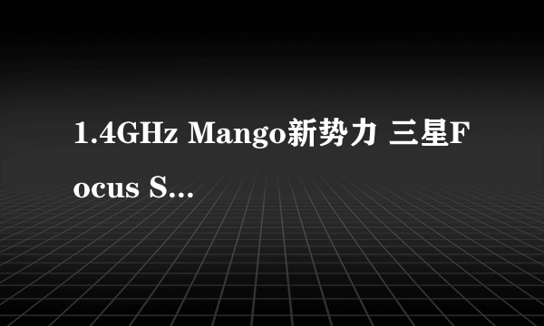 1.4GHz Mango新势力 三星Focus S送测FCC