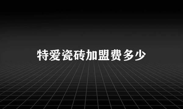 特爱瓷砖加盟费多少