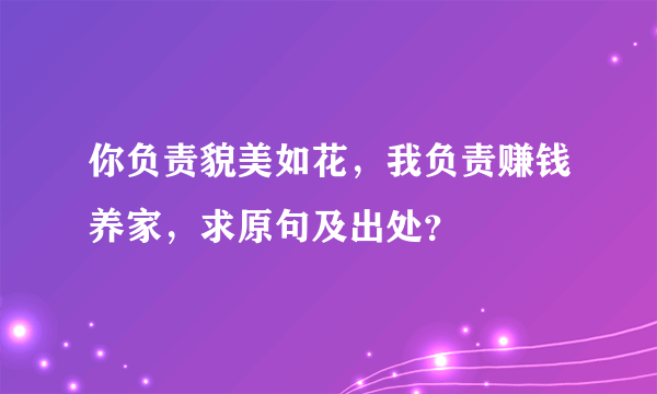 你负责貌美如花，我负责赚钱养家，求原句及出处？