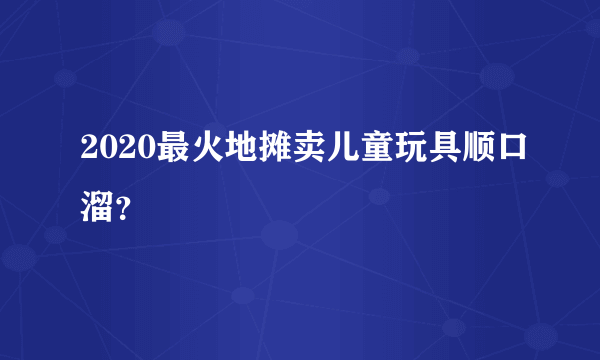 2020最火地摊卖儿童玩具顺口溜？