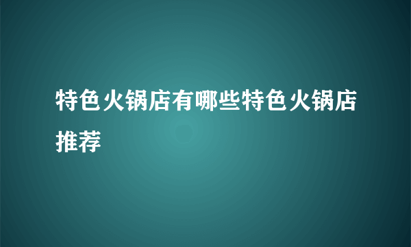 特色火锅店有哪些特色火锅店推荐