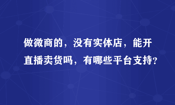 做微商的，没有实体店，能开直播卖货吗，有哪些平台支持？