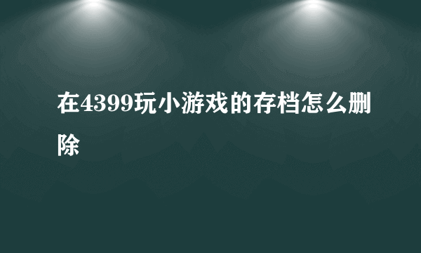 在4399玩小游戏的存档怎么删除