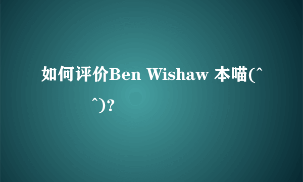 如何评价Ben Wishaw 本喵(^･ｪ･^)？