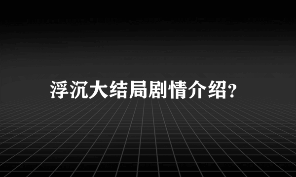 浮沉大结局剧情介绍？