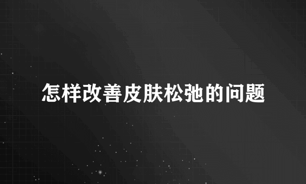 怎样改善皮肤松弛的问题