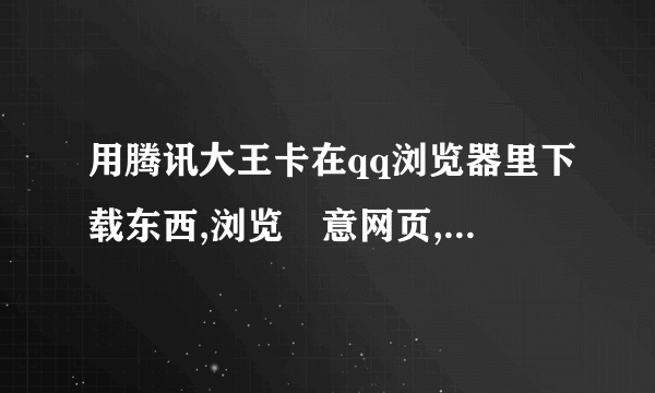 用腾讯大王卡在qq浏览器里下载东西,浏览隨意网页,免不免流?