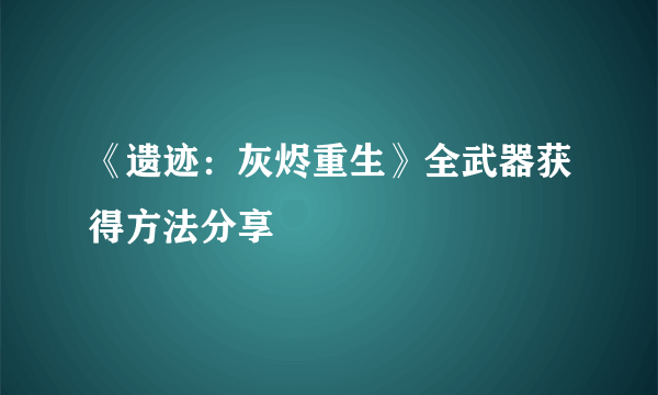 《遗迹：灰烬重生》全武器获得方法分享