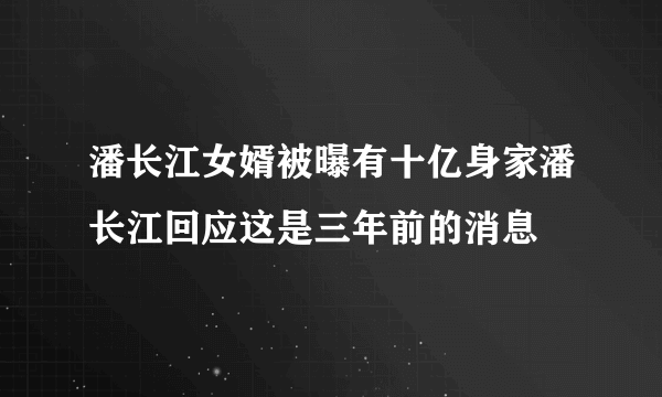 潘长江女婿被曝有十亿身家潘长江回应这是三年前的消息