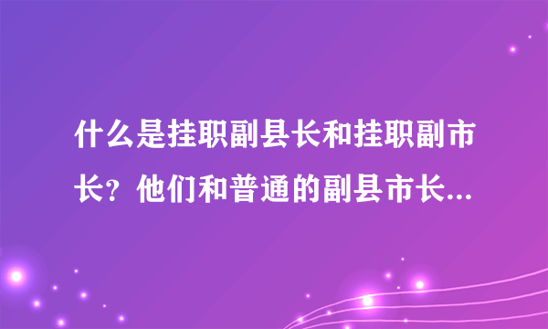 什么是挂职副县长和挂职副市长？他们和普通的副县市长有何区别？