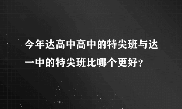 今年达高中高中的特尖班与达一中的特尖班比哪个更好？