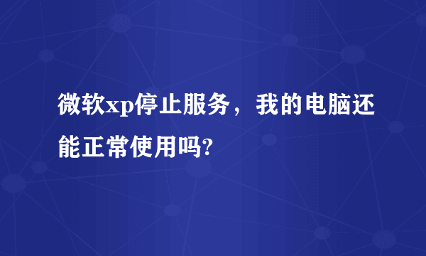 微软xp停止服务，我的电脑还能正常使用吗?