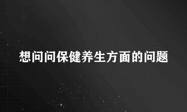 想问问保健养生方面的问题