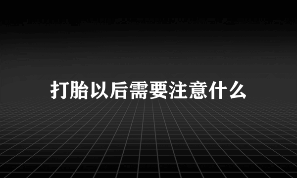 打胎以后需要注意什么