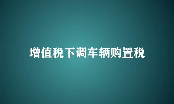 增值税下调车辆购置税