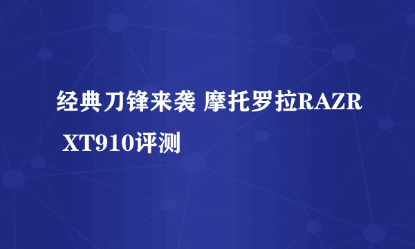 经典刀锋来袭 摩托罗拉RAZR XT910评测