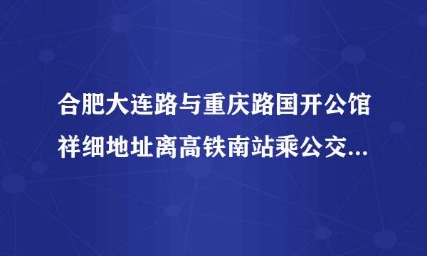 合肥大连路与重庆路国开公馆祥细地址离高铁南站乘公交多少路可以到