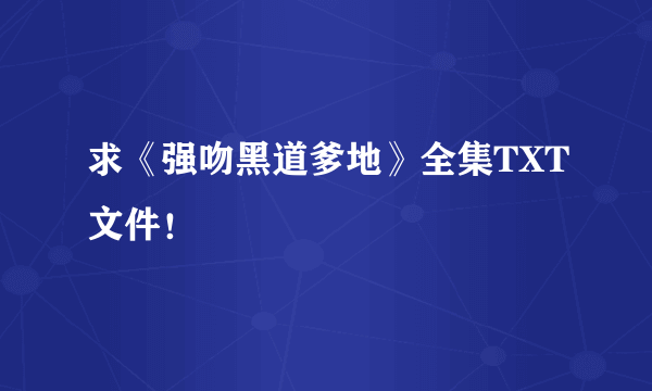 求《强吻黑道爹地》全集TXT文件！