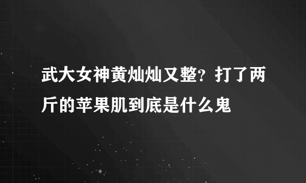 武大女神黄灿灿又整？打了两斤的苹果肌到底是什么鬼