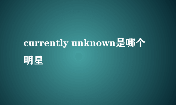 currently unknown是哪个明星