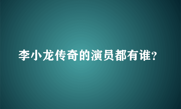 李小龙传奇的演员都有谁？