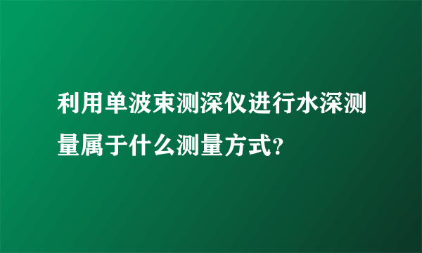 利用单波束测深仪进行水深测量属于什么测量方式？