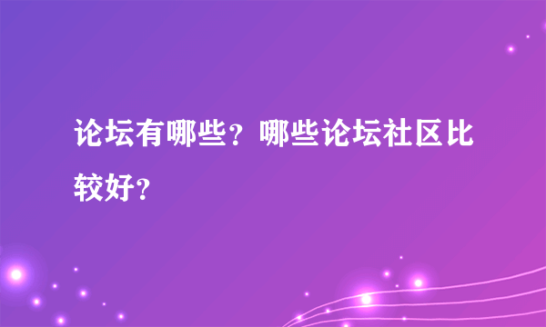 论坛有哪些？哪些论坛社区比较好？