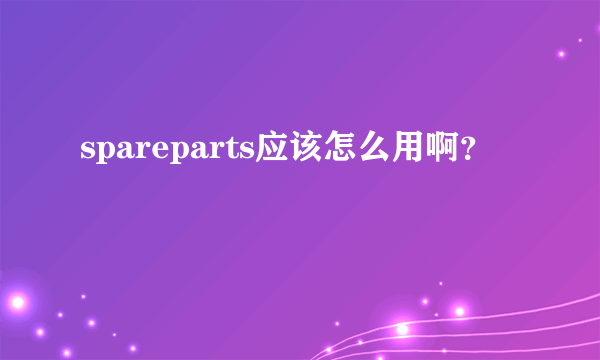 spareparts应该怎么用啊？