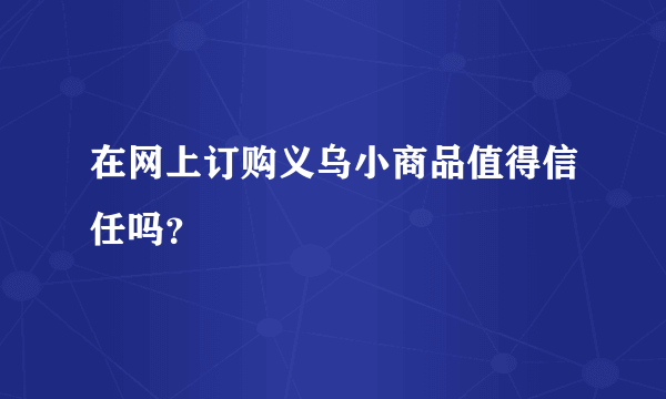 在网上订购义乌小商品值得信任吗？