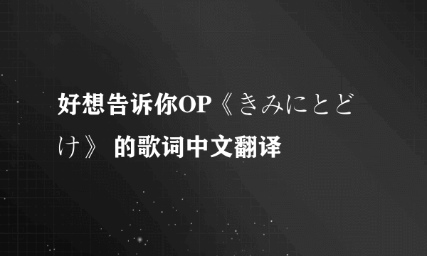 好想告诉你OP《きみにとどけ》 的歌词中文翻译