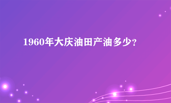 1960年大庆油田产油多少？