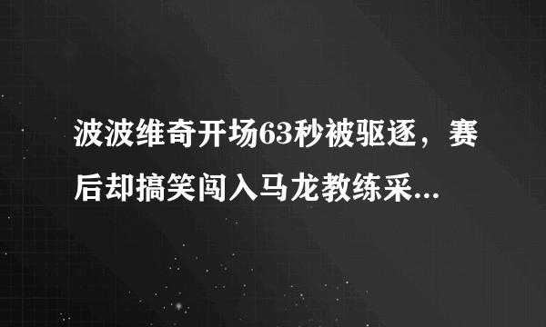 波波维奇开场63秒被驱逐，赛后却搞笑闯入马龙教练采访，波波是故意被驱逐输球吗？