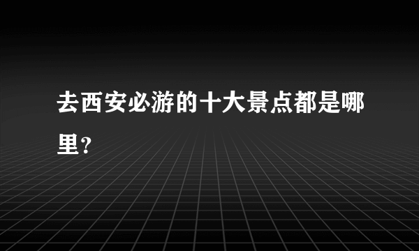 去西安必游的十大景点都是哪里？