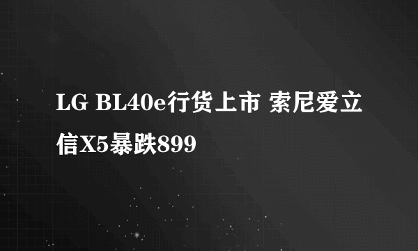 LG BL40e行货上市 索尼爱立信X5暴跌899