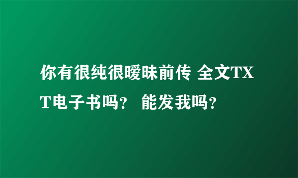 你有很纯很暧昧前传 全文TXT电子书吗？ 能发我吗？