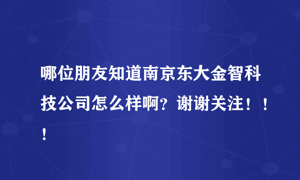 哪位朋友知道南京东大金智科技公司怎么样啊？谢谢关注！！！