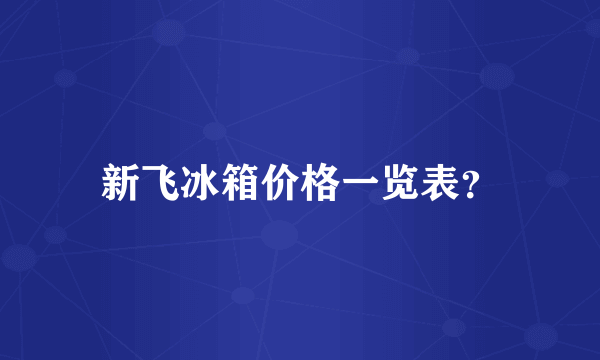 新飞冰箱价格一览表？