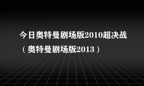 今日奥特曼剧场版2010超决战（奥特曼剧场版2013）